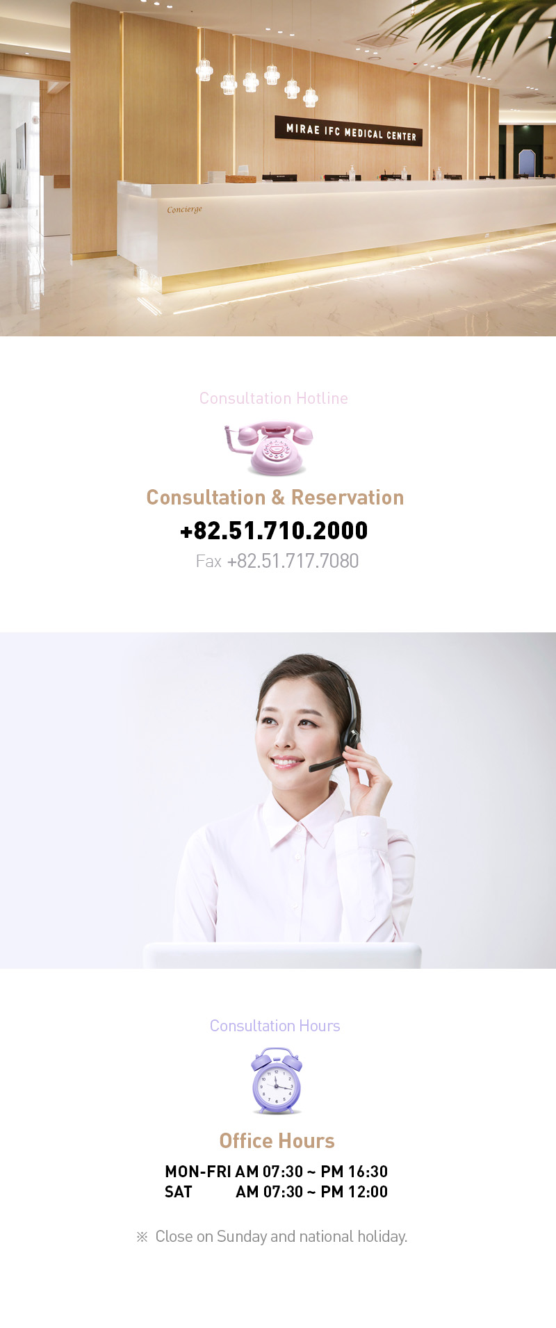 [Consultation & Reservation]
        1) Phone - +82.51.710.2000
        2) Fax - +82.51.717.7080
        Office Hours - 
        1) MON-FRI - AM 07:30 ~ PM 16:30
        2) SAT - AM 07:30 ~ PM 12:00
        3) * Close on Sunday and national holiday.